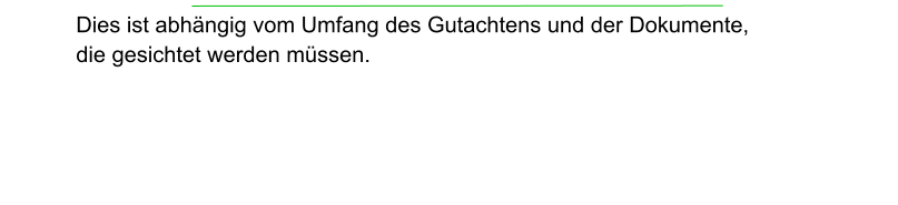 Dies ist abhängig vom Umfang des Gutachtens und der Dokumente,  die gesichtet werden müssen.